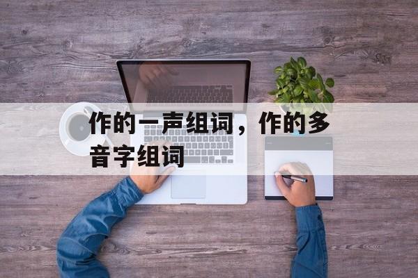 作的一声组词，作的多音字组词-第1张图片-居家生活