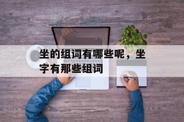 坐的组词有哪些呢，坐字有那些组词-第1张图片-居家生活