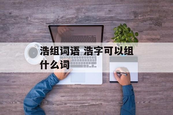 浩组词语 浩字可以组什么词-第1张图片-居家生活