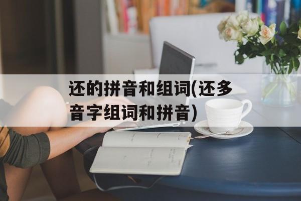 还的拼音和组词(还多音字组词和拼音)-第1张图片-居家生活