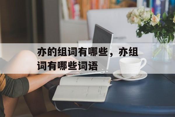 亦的组词有哪些，亦组词有哪些词语-第1张图片-居家生活