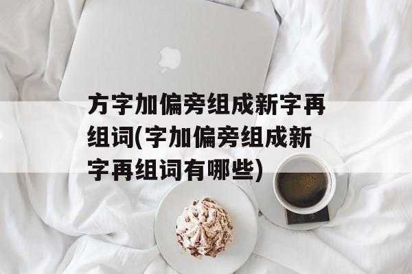 方字加偏旁组成新字再组词(字加偏旁组成新字再组词有哪些)-第1张图片-居家生活