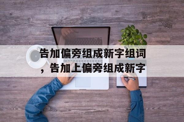 告加偏旁组成新字组词，告加上偏旁组成新字-第1张图片-居家生活