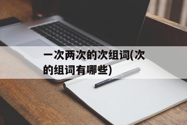 一次两次的次组词(次的组词有哪些)-第1张图片-居家生活
