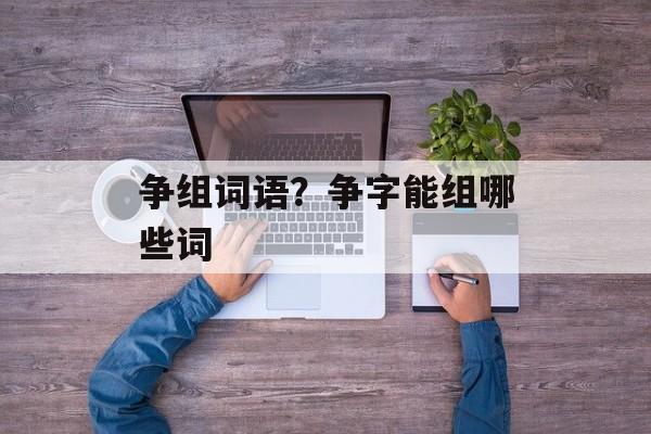 争组词语？争字能组哪些词-第1张图片-居家生活