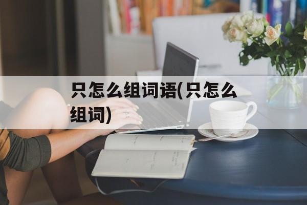 只怎么组词语(只怎么组词)-第1张图片-居家生活