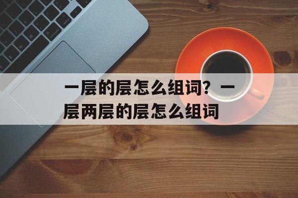 一层的层怎么组词？一层两层的层怎么组词-第1张图片-居家生活