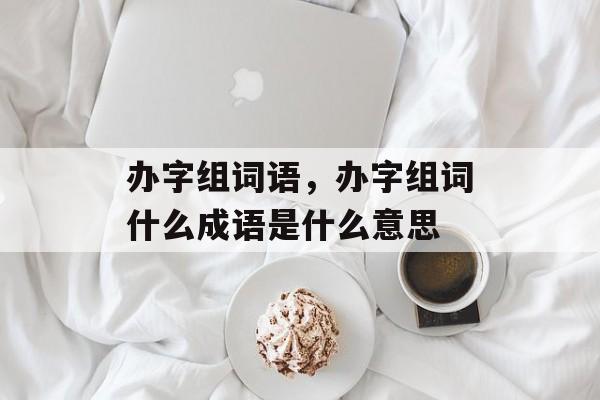 办字组词语，办字组词什么成语是什么意思-第1张图片-居家生活