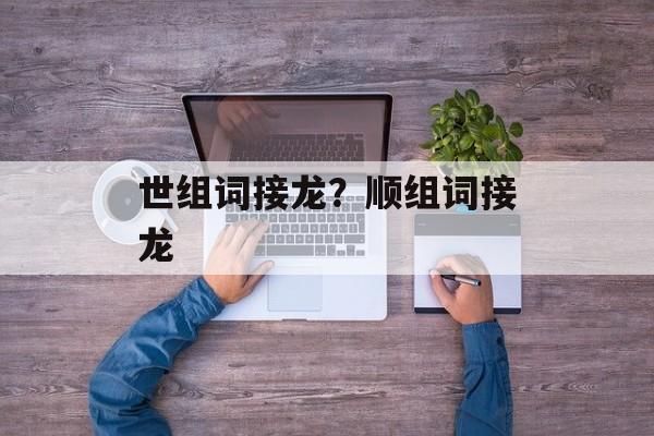 世组词接龙？顺组词接龙-第1张图片-居家生活