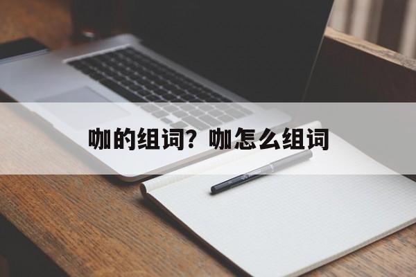 咖的组词？咖怎么组词-第1张图片-居家生活