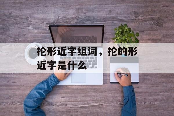 抡形近字组词，抡的形近字是什么-第1张图片-居家生活