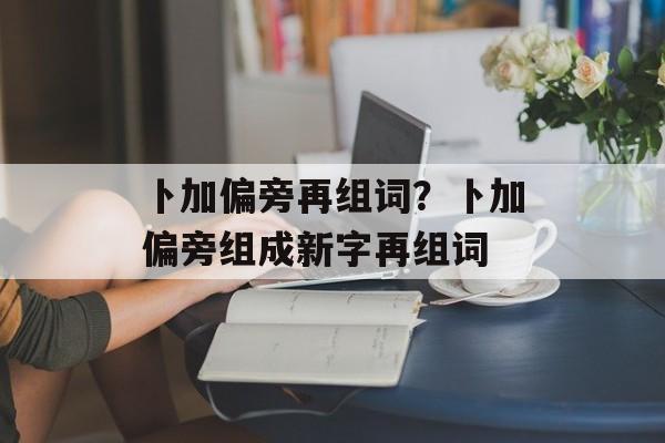 卜加偏旁再组词？卜加偏旁组成新字再组词-第1张图片-居家生活