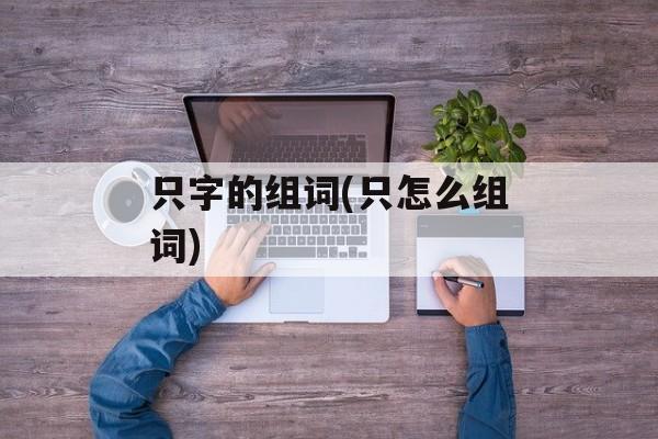 只字的组词(只怎么组词)-第1张图片-居家生活