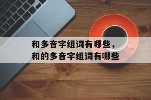和多音字组词有哪些，和的多音字组词有哪些-第1张图片-居家生活