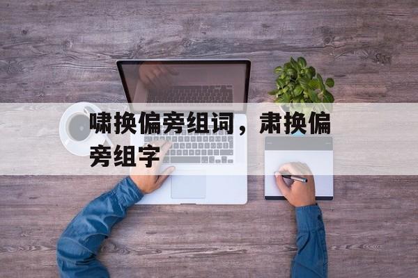 啸换偏旁组词，肃换偏旁组字-第1张图片-居家生活
