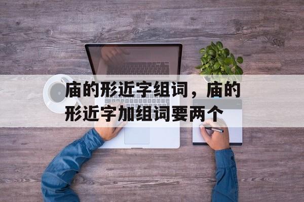 庙的形近字组词，庙的形近字加组词要两个-第1张图片-居家生活