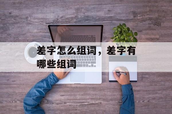 差字怎么组词，差字有哪些组词-第1张图片-居家生活