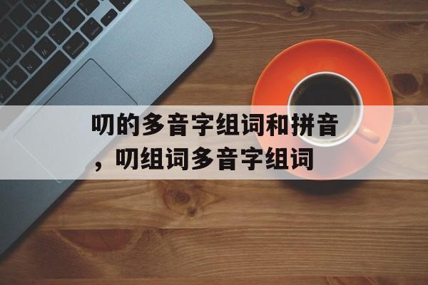 叨的多音字组词和拼音，叨组词多音字组词-第1张图片-居家生活