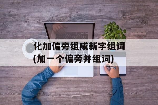 化加偏旁组成新字组词(加一个偏旁并组词)-第1张图片-居家生活