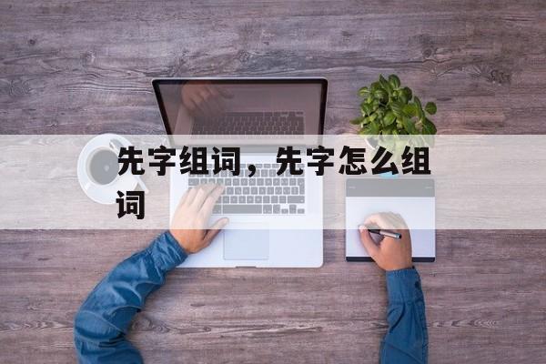 先字组词，先字怎么组词-第1张图片-居家生活