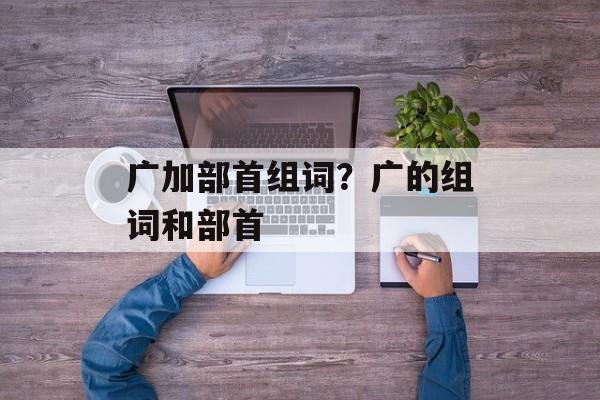 广加部首组词？广的组词和部首-第1张图片-居家生活