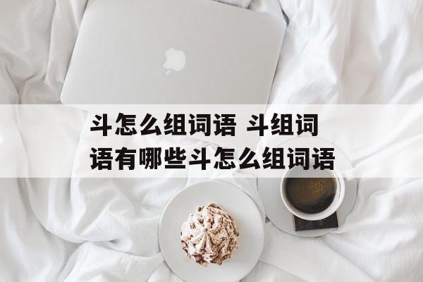 斗怎么组词语 斗组词语有哪些斗怎么组词语-第1张图片-居家生活