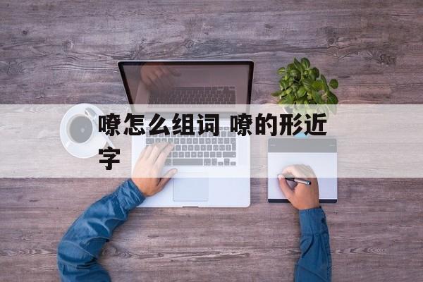 嘹怎么组词 嘹的形近字-第1张图片-居家生活