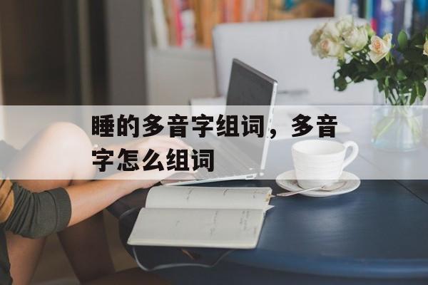 睡的多音字组词，多音字怎么组词-第1张图片-居家生活