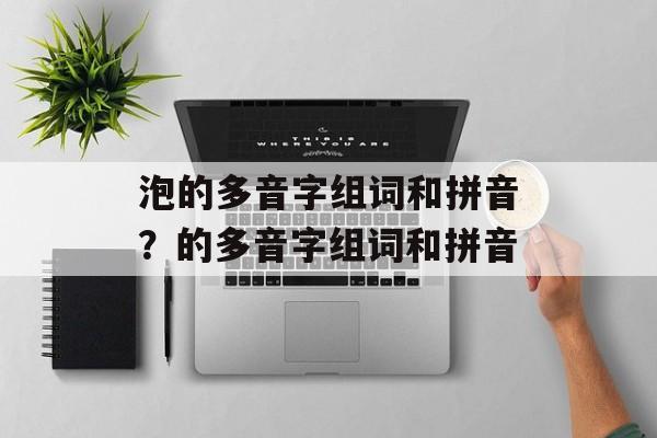 泡的多音字组词和拼音？的多音字组词和拼音-第1张图片-居家生活
