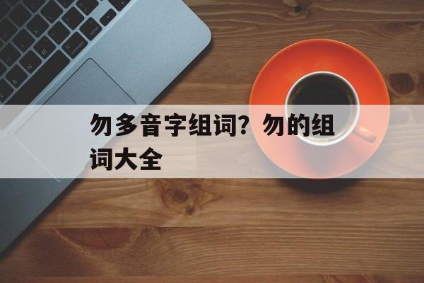 勿多音字组词？勿的组词大全-第1张图片-居家生活