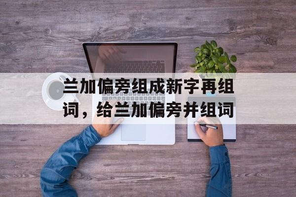兰加偏旁组成新字再组词，给兰加偏旁并组词-第1张图片-居家生活