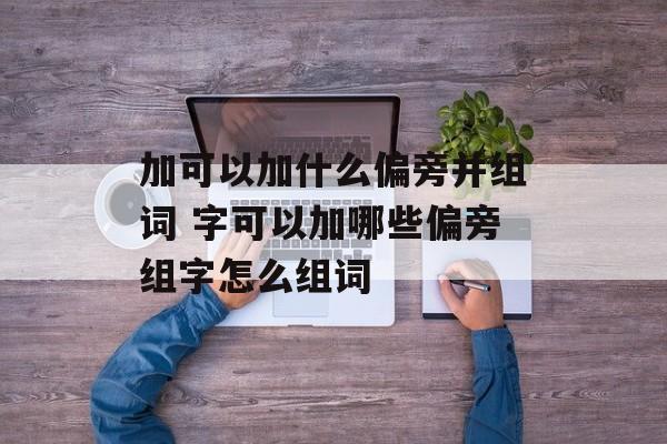 加可以加什么偏旁并组词 字可以加哪些偏旁组字怎么组词-第1张图片-居家生活