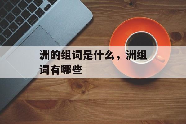 洲的组词是什么，洲组词有哪些-第1张图片-居家生活
