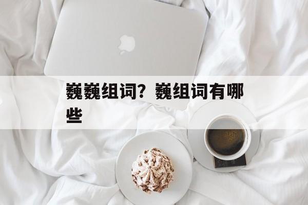 巍巍组词？巍组词有哪些-第1张图片-居家生活