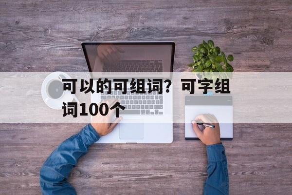 可以的可组词？可字组词100个-第1张图片-居家生活