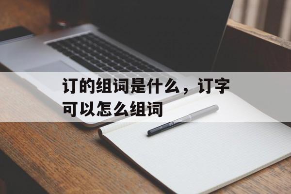 订的组词是什么，订字可以怎么组词-第1张图片-居家生活