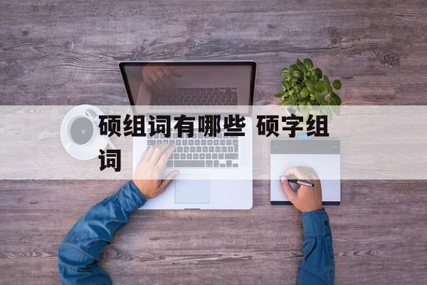 硕组词有哪些 硕字组词-第1张图片-居家生活