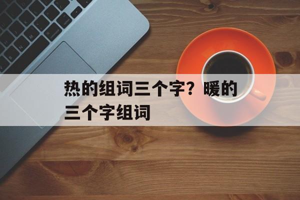 热的组词三个字？暖的三个字组词-第1张图片-居家生活