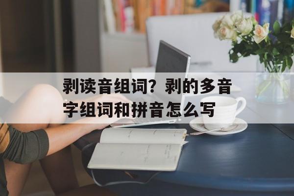剥读音组词？剥的多音字组词和拼音怎么写-第1张图片-居家生活