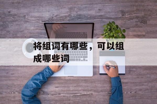 将组词有哪些，可以组成哪些词-第1张图片-居家生活