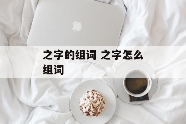 之字的组词 之字怎么组词-第1张图片-居家生活