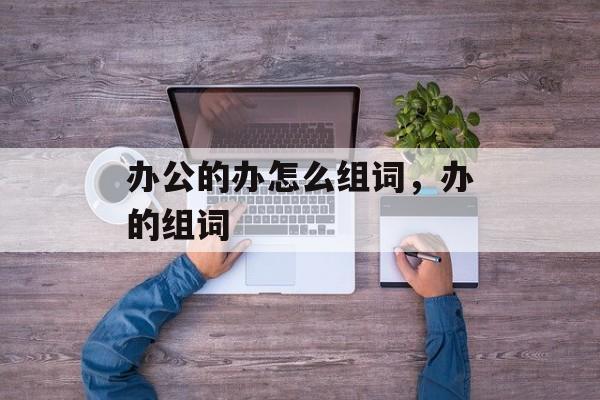 办公的办怎么组词，办的组词-第1张图片-居家生活