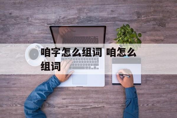 咱字怎么组词 咱怎么组词-第1张图片-居家生活