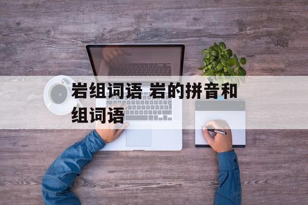 岩组词语 岩的拼音和组词语-第1张图片-居家生活