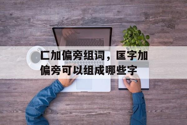 匚加偏旁组词，匡字加偏旁可以组成哪些字-第1张图片-居家生活