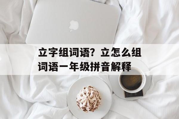立字组词语？立怎么组词语一年级拼音解释-第1张图片-居家生活