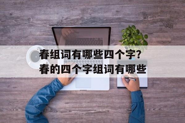 春组词有哪些四个字？春的四个字组词有哪些-第1张图片-居家生活