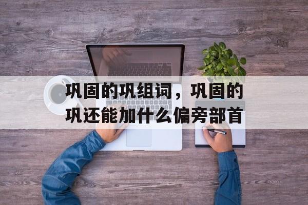 巩固的巩组词，巩固的巩还能加什么偏旁部首-第1张图片-居家生活