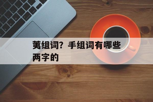 荑组词？手组词有哪些两字的-第1张图片-居家生活