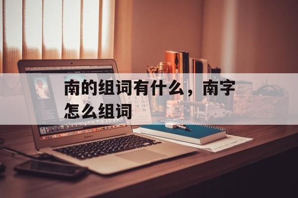 南的组词有什么，南字怎么组词-第1张图片-居家生活